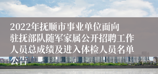 2022年抚顺市事业单位面向驻抚部队随军家属公开招聘工作人员总成绩及进入体检人员名单公告