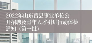 2022年山东莒县事业单位公开招聘及青年人才引进行动体检通知（第一批）