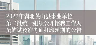 2022年湖北英山县事业单位第二批统一组织公开招聘工作人员笔试及准考证打印延期的公告