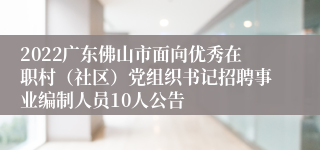 2022广东佛山市面向优秀在职村（社区）党组织书记招聘事业编制人员10人公告