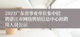 2022广东省事业单位集中招聘湛江市网络舆情信息中心拟聘用人员公示