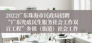 2022广东珠海市民政局招聘“广东兜底民生服务社会工作双百工程”乡镇（街道）社会工作服务站社工录用人员名