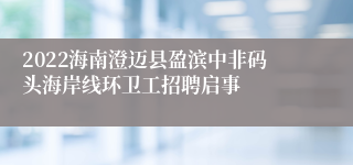 2022海南澄迈县盈滨中非码头海岸线环卫工招聘启事