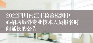 2022四川内江市检验检测中心招聘编外专业技术人员报名时间延长的公告