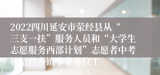 2022四川延安市荥经县从“三支一扶”服务人员和“大学生志愿服务西部计划”志愿者中考核招聘乡镇事业单位工