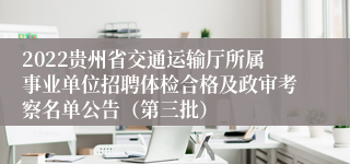 2022贵州省交通运输厅所属事业单位招聘体检合格及政审考察名单公告（第三批）