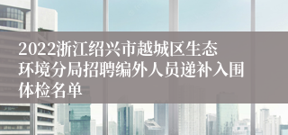 2022浙江绍兴市越城区生态环境分局招聘编外人员递补入围体检名单