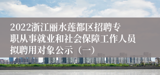 2022浙江丽水莲都区招聘专职从事就业和社会保障工作人员拟聘用对象公示（一）