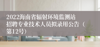 2022海南省辐射环境监测站招聘专业技术人员拟录用公告（第12号）