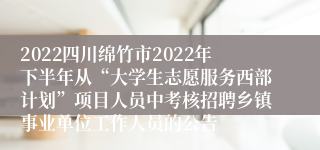 2022四川绵竹市2022年下半年从“大学生志愿服务西部计划”项目人员中考核招聘乡镇事业单位工作人员的公告