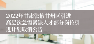 2022年甘肃张掖甘州区引进高层次急需紧缺人才部分岗位引进计划取消公告