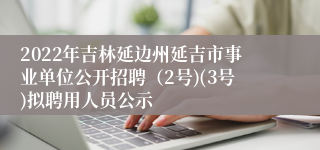 2022年吉林延边州延吉市事业单位公开招聘（2号)(3号)拟聘用人员公示