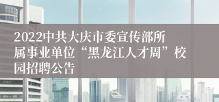 2022中共大庆市委宣传部所属事业单位“黑龙江人才周”校园招聘公告