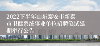 2022下半年山东泰安市新泰市卫健系统事业单位招聘笔试延期举行公告