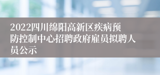 2022四川绵阳高新区疾病预防控制中心招聘政府雇员拟聘人员公示