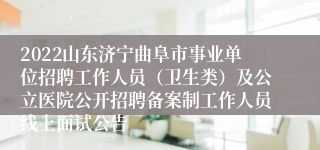 2022山东济宁曲阜市事业单位招聘工作人员（卫生类）及公立医院公开招聘备案制工作人员线上面试公告