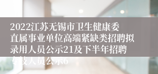 2022江苏无锡市卫生健康委直属事业单位高端紧缺类招聘拟录用人员公示21及下半年招聘专技人员公示6