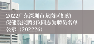 2022广东深圳市龙岗区妇幼保健院拟聘3位同志为聘员名单公示（202226）