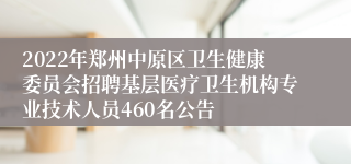 2022年郑州中原区卫生健康委员会招聘基层医疗卫生机构专业技术人员460名公告