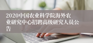 2020中国农业科学院海外农业研究中心招聘高级研究人员公告