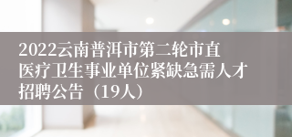 2022云南普洱市第二轮市直医疗卫生事业单位紧缺急需人才招聘公告（19人）