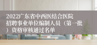 2022广东省中西医结合医院招聘事业单位编制人员（第一批）资格审核通过名单