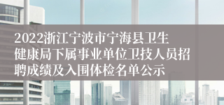 2022浙江宁波市宁海县卫生健康局下属事业单位卫技人员招聘成绩及入围体检名单公示