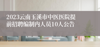 2023云南玉溪市中医医院提前招聘编制内人员10人公告