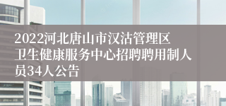 2022河北唐山市汉沽管理区卫生健康服务中心招聘聘用制人员34人公告