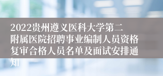 2022贵州遵义医科大学第二附属医院招聘事业编制人员资格复审合格人员名单及面试安排通知