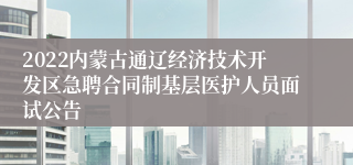 2022内蒙古通辽经济技术开发区急聘合同制基层医护人员面试公告