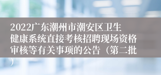 2022广东潮州市潮安区卫生健康系统直接考核招聘现场资格审核等有关事项的公告（第二批）