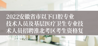 2022安徽省市以下口腔专业技术人员及基层医疗卫生专业技术人员招聘淮北考区考生资格复审的通知