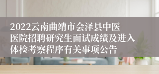 2022云南曲靖市会泽县中医医院招聘研究生面试成绩及进入体检考察程序有关事项公告