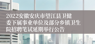 2022安徽安庆市望江县卫健委下属事业单位及部分乡镇卫生院招聘笔试延期举行公告