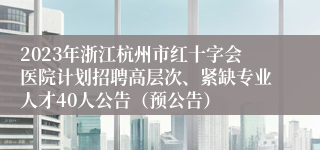 2023年浙江杭州市红十字会医院计划招聘高层次、紧缺专业人才40人公告（预公告）