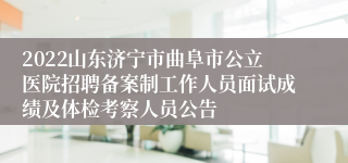 2022山东济宁市曲阜市公立医院招聘备案制工作人员面试成绩及体检考察人员公告