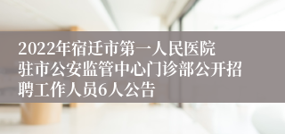 2022年宿迁市第一人民医院驻市公安监管中心门诊部公开招聘工作人员6人公告