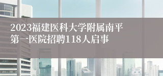 2023福建医科大学附属南平第一医院招聘118人启事