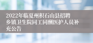 2022年临夏州积石山县招聘乡镇卫生院同工同酬医护人员补充公告