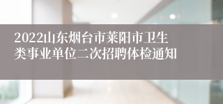 2022山东烟台市莱阳市卫生类事业单位二次招聘体检通知