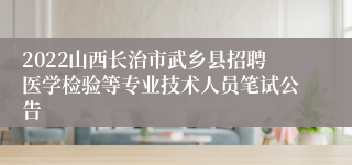 2022山西长治市武乡县招聘医学检验等专业技术人员笔试公告