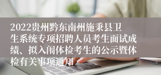 2022贵州黔东南州施秉县卫生系统专项招聘人员考生面试成绩、拟入闱体检考生的公示暨体检有关事项通知