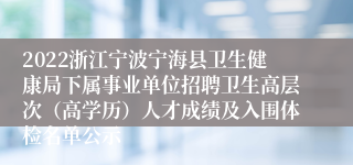 2022浙江宁波宁海县卫生健康局下属事业单位招聘卫生高层次（高学历）人才成绩及入围体检名单公示