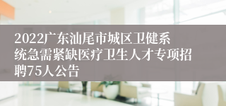 2022广东汕尾市城区卫健系统急需紧缺医疗卫生人才专项招聘75人公告 