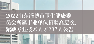 2022山东淄博市卫生健康委员会所属事业单位招聘高层次、紧缺专业技术人才237人公告