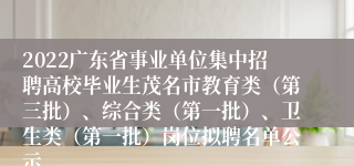 2022广东省事业单位集中招聘高校毕业生茂名市教育类（第三批）、综合类（第一批）、卫生类（第一批）岗位拟聘名单公示