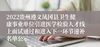 2022贵州遵义凤冈县卫生健康事业单位引进医学检验人才线上面试通过和进入下一环节递补名单公示