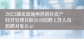 2022湖北恩施州供销社资产经营管理有限公司招聘工作人员拟聘对象公示