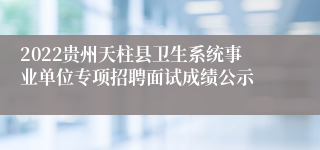 2022贵州天柱县卫生系统事业单位专项招聘面试成绩公示